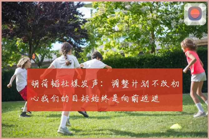胡荷韬社媒发声：调整计划不改初心我们的目标始终是向前迈进