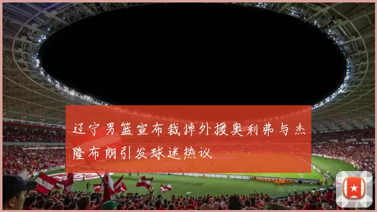 辽宁男篮宣布裁掉外援奥利弗与杰隆布朗引发球迷热议