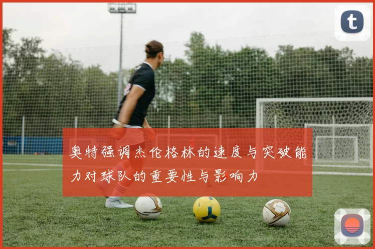 奥特强调杰伦格林的速度与突破能力对球队的重要性与影响力