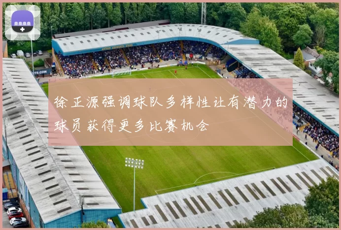 徐正源强调球队多样性让有潜力的球员获得更多比赛机会