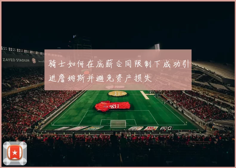 骑士如何在底薪合同限制下成功引进詹姆斯并避免资产损失