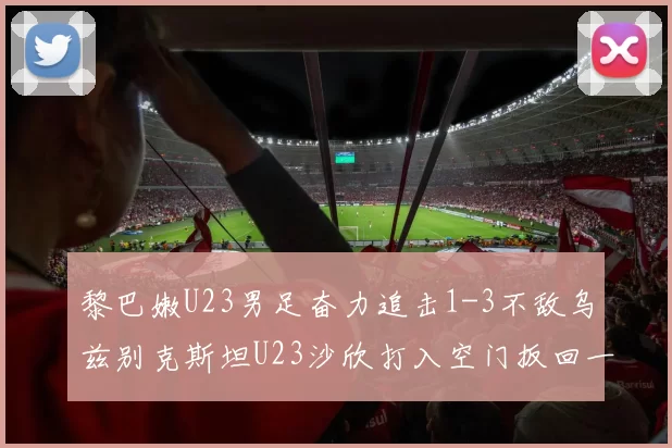 黎巴嫩U23男足奋力追击1-3不敌乌兹别克斯坦U23沙欣打入空门扳回一城