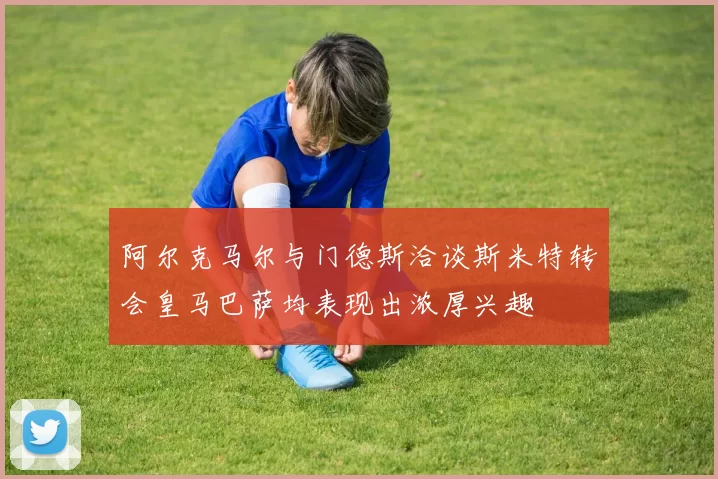 阿尔克马尔与门德斯洽谈斯米特转会皇马巴萨均表现出浓厚兴趣