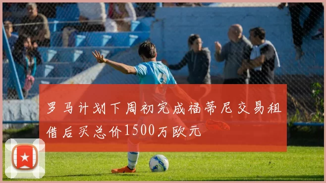 罗马计划下周初完成福蒂尼交易租借后买总价1500万欧元
