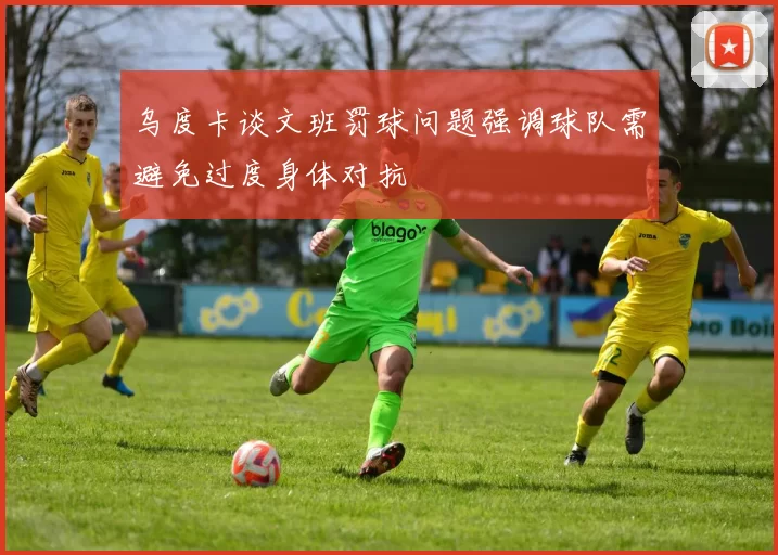 乌度卡谈文班罚球问题强调球队需避免过度身体对抗