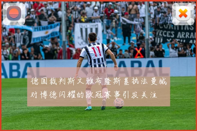 德国裁判斯文雅布隆斯基执法曼城对博德闪耀的欧冠赛事引发关注