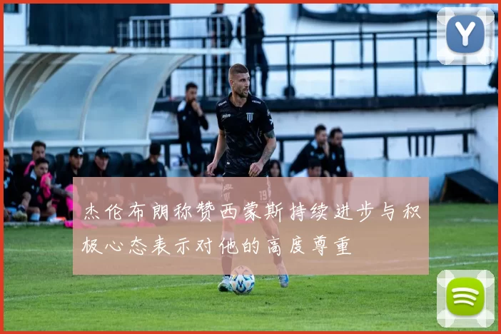 杰伦布朗称赞西蒙斯持续进步与积极心态表示对他的高度尊重