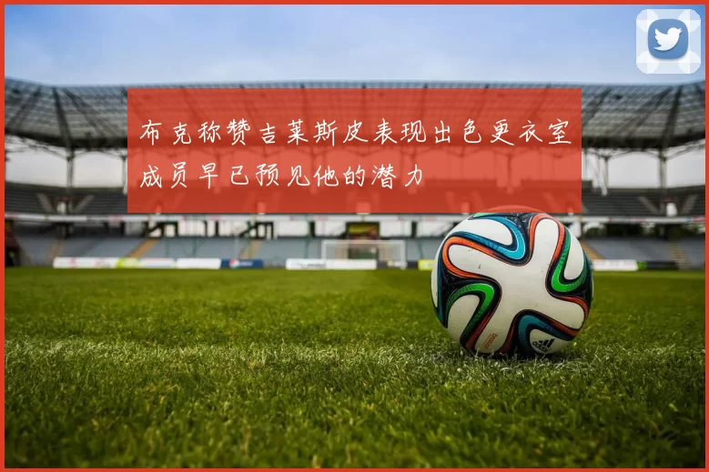 布克称赞吉莱斯皮表现出色更衣室成员早已预见他的潜力