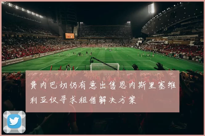 费内巴切仍有意出售恩内斯里塞维利亚仅寻求租借解决方案
