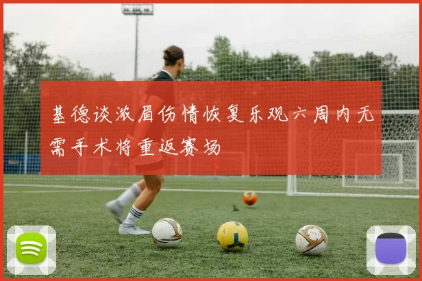 基德谈浓眉伤情恢复乐观六周内无需手术将重返赛场